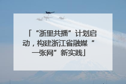 “浙里共播”计划启动，构建浙江省融媒“一张网”新实践