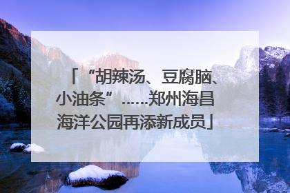 “胡辣汤、豆腐脑、小油条”……郑州海昌海洋公园再添新成员