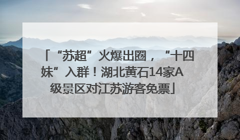 “苏超”火爆出圈，“十四妹”入群！湖北黄石14家A级景区对江苏游客免票