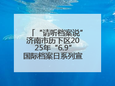 “请听档案说”济南市历下区2025年“6.9”国际档案日系列宣传活动启动