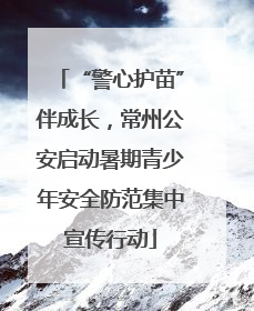 “警心护苗”伴成长，常州公安启动暑期青少年安全防范集中宣传行动