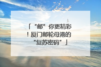 “邮”你更精彩！厦门邮轮母港的“复苏密码”