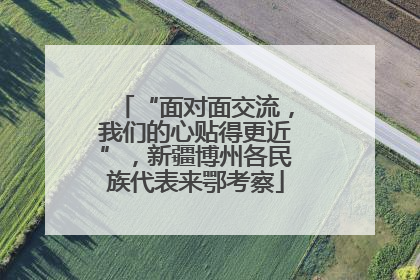 “面对面交流，我们的心贴得更近”，新疆博州各民族代表来鄂考察