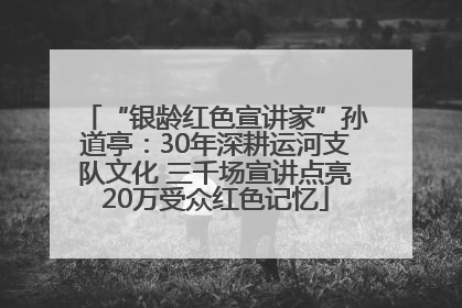 “银龄红色宣讲家”孙道亭：30年深耕运河支队文化 三千场宣讲点亮20万受众红色记忆