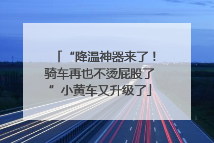 “降温神器来了！骑车再也不烫屁股了”小黄车又升级了