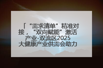 “需求清单”精准对接，“双向赋能”激活产业-双流区2025大健康产业供需会助力企业“满园”发展