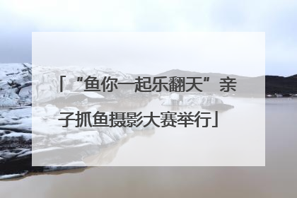 “鱼你一起乐翻天”亲子抓鱼摄影大赛举行