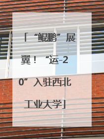 “鲲鹏”展翼！“运-20”入驻西北工业大学