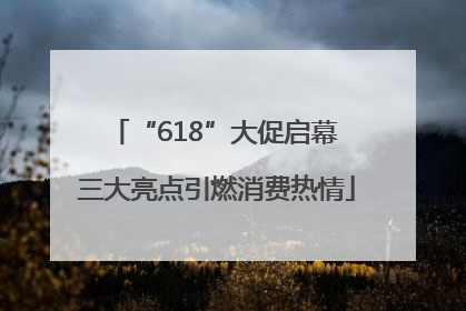 “618”大促启幕 三大亮点引燃消费热情