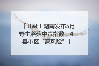 Ⅱ级！湖南发布5月野生蘑菇中毒指数，4县市区“高风险”