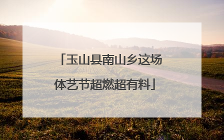 玉山县南山乡这场体艺节超燃超有料