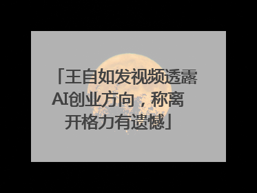 王自如发视频透露AI创业方向，称离开格力有遗憾