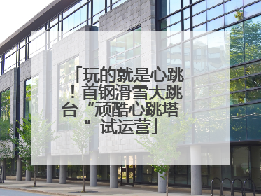 玩的就是心跳！首钢滑雪大跳台“顽酷心跳塔”试运营