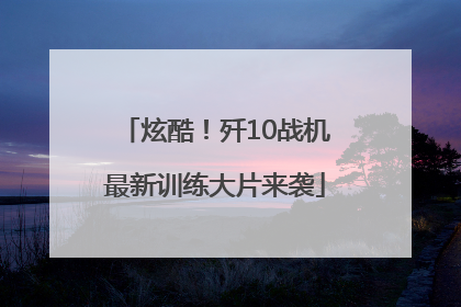 炫酷！歼10战机最新训练大片来袭