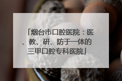 烟台市口腔医院：医、教、研、防于一体的三甲口腔专科医院