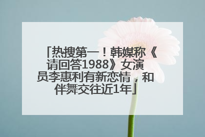 热搜第一！韩媒称《请回答1988》女演员李惠利有新恋情，和伴舞交往近1年