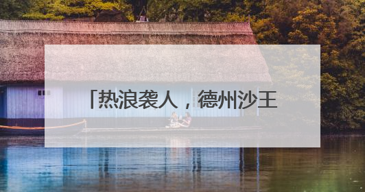 热浪袭人，德州沙王河公园打造清凉秘境