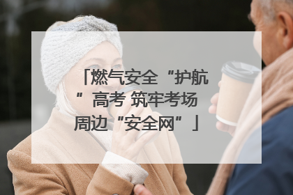 燃气安全“护航”高考 筑牢考场周边“安全网”
