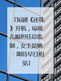 短剧《还珠》开机，琼瑶儿媳担任总监制，女主是她：期待早日相见