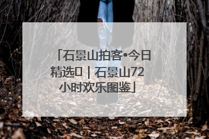 石景山拍客•今日精选⑲｜石景山72小时欢乐图鉴