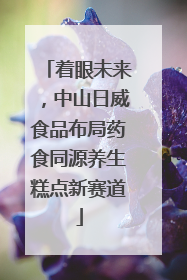 着眼未来，中山日威食品布局药食同源养生糕点新赛道