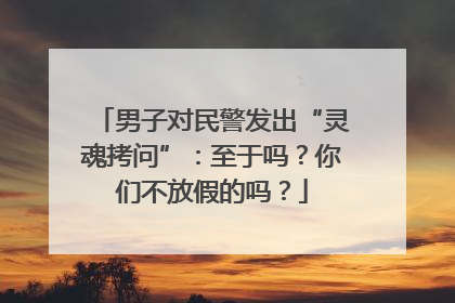男子对民警发出“灵魂拷问”：至于吗？你们不放假的吗？