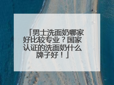 男士洗面奶哪家好比较专业？国家认证的洗面奶什么牌子好！