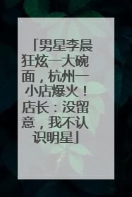 男星李晨狂炫一大碗面，杭州一小店爆火！店长：没留意，我不认识明星