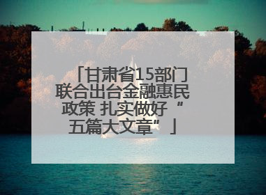 甘肃省15部门联合出台金融惠民政策 扎实做好“五篇大文章”