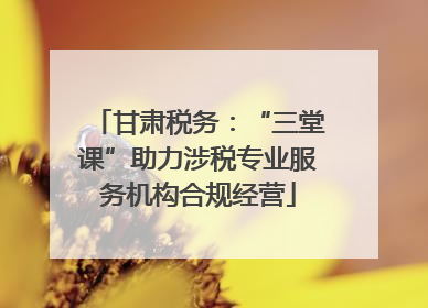甘肃税务：“三堂课”助力涉税专业服务机构合规经营