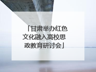 甘肃举办红色文化融入高校思政教育研讨会