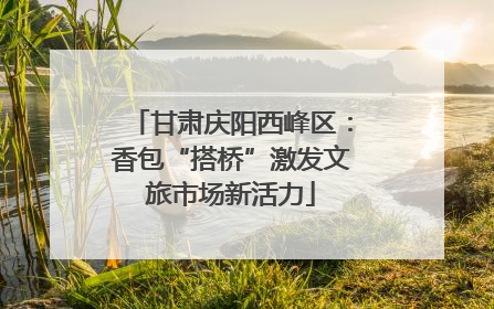 甘肃庆阳西峰区：香包“搭桥”激发文旅市场新活力