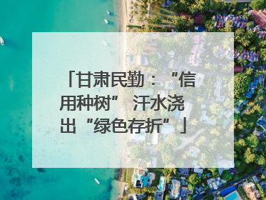 甘肃民勤：“信用种树” 汗水浇出“绿色存折”