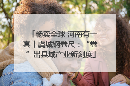 畅卖全球 河南有一套丨虞城钢卷尺：“卷”出县域产业新刻度
