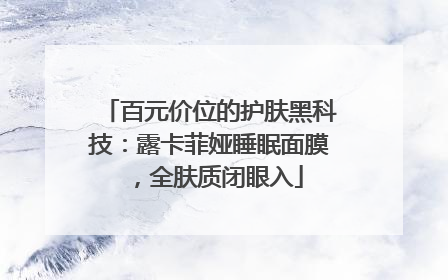 百元价位的护肤黑科技：露卡菲娅睡眠面膜，全肤质闭眼入