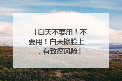 白天不要用！不要用！白天擦脸上，有致癌风险