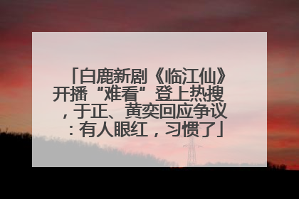 白鹿新剧《临江仙》开播“难看”登上热搜,于正、黄奕回应争议:有人眼红,习惯了