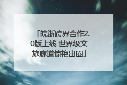皖浙跨界合作2.0版上线 世界级文旅廊道惊艳出圈
