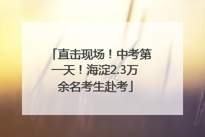 直击现场！中考第一天！海淀2.3万余名考生赴考