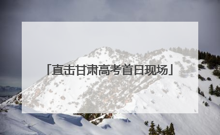 直击甘肃高考首日现场