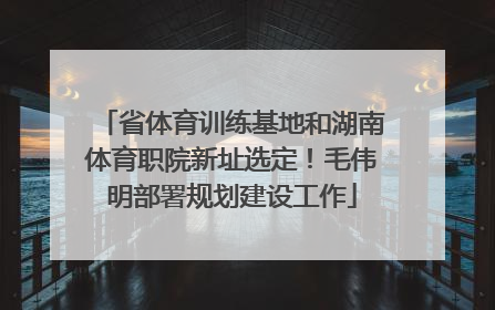 省体育训练基地和湖南体育职院新址选定！毛伟明部署规划建设工作