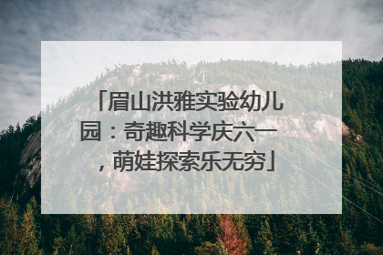 眉山洪雅实验幼儿园：奇趣科学庆六一，萌娃探索乐无穷