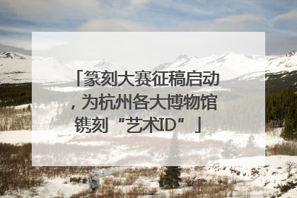 篆刻大赛征稿启动，为杭州各大博物馆镌刻“艺术ID”