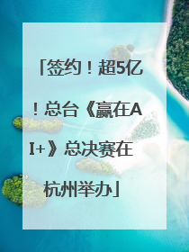 签约！超5亿！总台《赢在AI+》总决赛在杭州举办