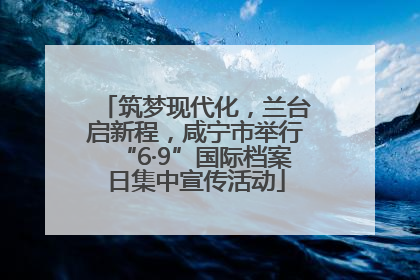 筑梦现代化，兰台启新程，咸宁市举行“6·9”国际档案日集中宣传活动
