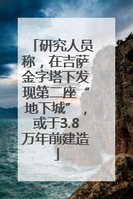 研究人员称，在吉萨金字塔下发现第二座“地下城”，或于3.8万年前建造