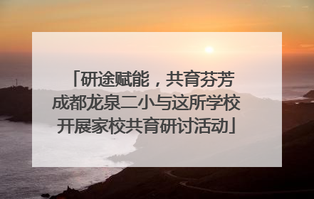 研途赋能，共育芬芳 成都龙泉二小与这所学校开展家校共育研讨活动