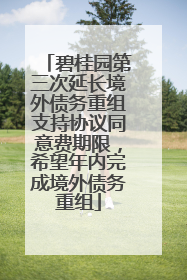 碧桂园第三次延长境外债务重组支持协议同意费期限，希望年内完成境外债务重组