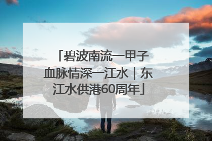 碧波南流一甲子 血脉情深一江水｜东江水供港60周年