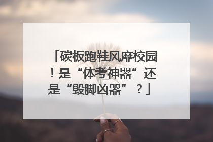 碳板跑鞋风靡校园！是“体考神器”还是“毁脚凶器”？